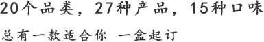 20個(gè)品類(lèi)，27種產(chǎn)品，15種口味,總有一款適合你 一盒起訂